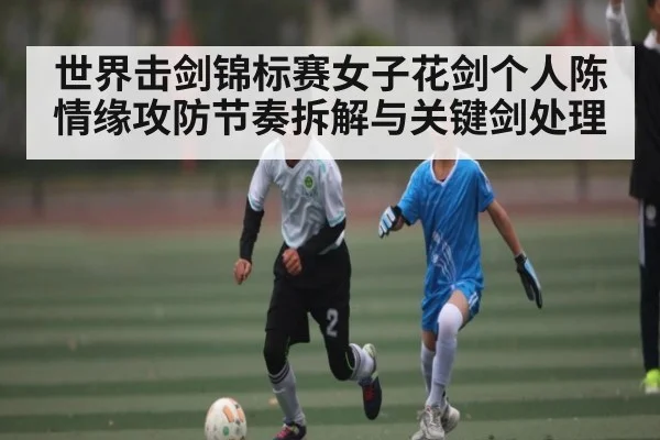 世界击剑锦标赛女子花剑个人陈情缘攻防节奏拆解与关键剑处理
