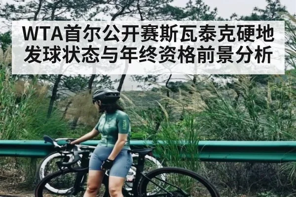 WTA首尔公开赛斯瓦泰克硬地发球状态与年终资格前景分析
