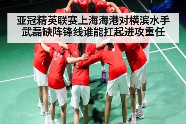 亚冠精英联赛上海海港对横滨水手武磊缺阵锋线谁能扛起进攻重任